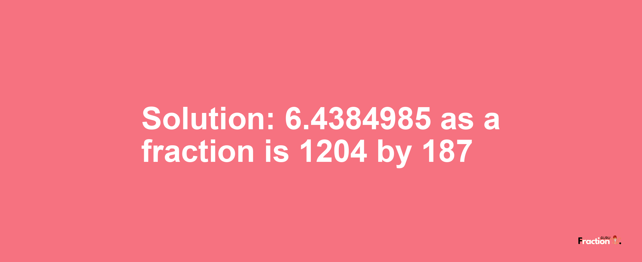 Solution:6.4384985 as a fraction is 1204/187